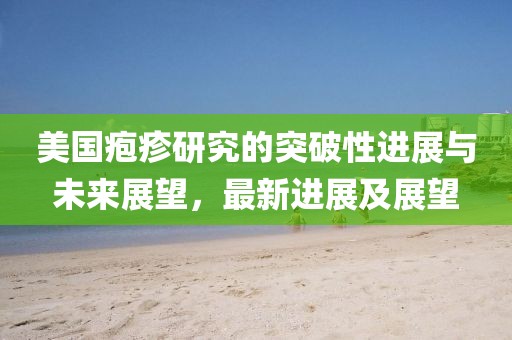 美国疱疹研究的突破性进展与未来展望，最新进展及展望