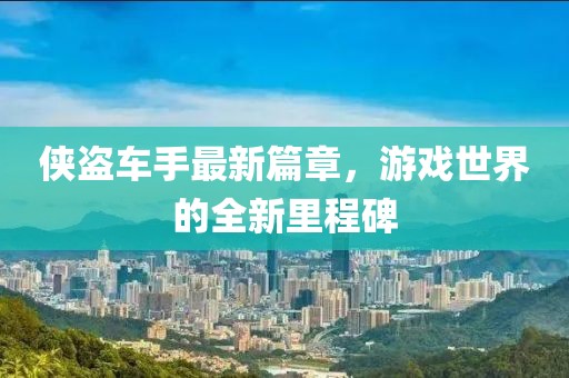侠盗车手最新篇章，游戏世界的全新里程碑