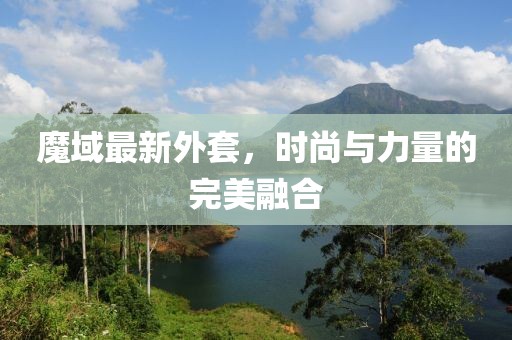 魔域最新外套，时尚与力量的完美融合