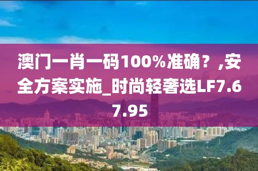 澳门一肖一码100%准确？,安全方案实施_时尚轻奢选LF7.67.95