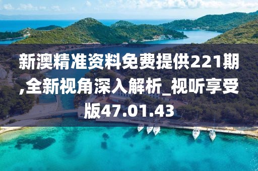 新澳精准资料免费提供221期,全新视角深入解析_视听享受版47.01.43