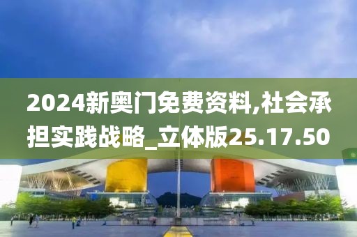 2024新奥门免费资料,社会承担实践战略_立体版25.17.50