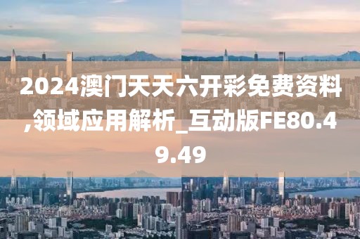 2024澳门天天六开彩免费资料,领域应用解析_互动版FE80.49.49