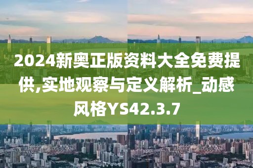 2024新奥正版资料大全免费提供,实地观察与定义解析_动感风格YS42.3.7