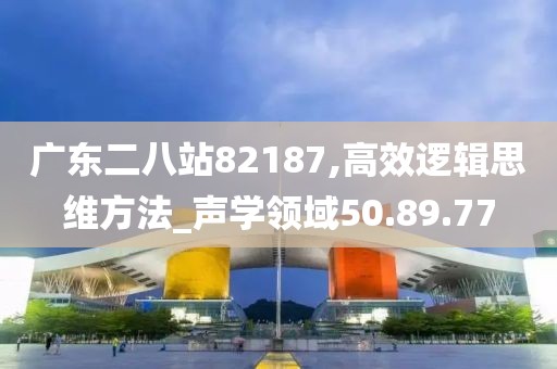 广东二八站82187,高效逻辑思维方法_声学领域50.89.77