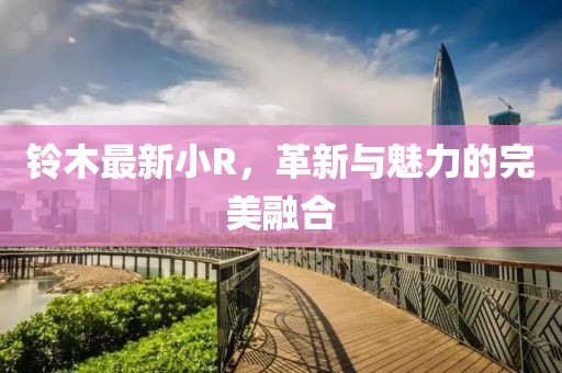 铃木最新小R，革新与魅力的完美融合