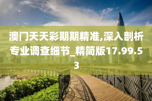 澳门天天彩期期精准,深入剖析专业调查细节_精简版17.99.53