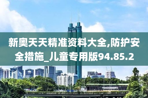 新奥天天精准资料大全,防护安全措施_儿童专用版94.85.2