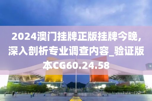 2024澳门挂牌正版挂牌今晚,深入剖析专业调查内容_验证版本CG60.24.58