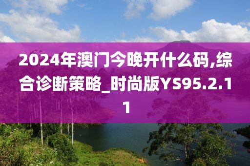 2024年澳门今晚开什么码,综合诊断策略_时尚版YS95.2.11