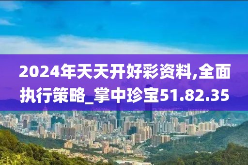 2024年天天开好彩资料,全面执行策略_掌中珍宝51.82.35