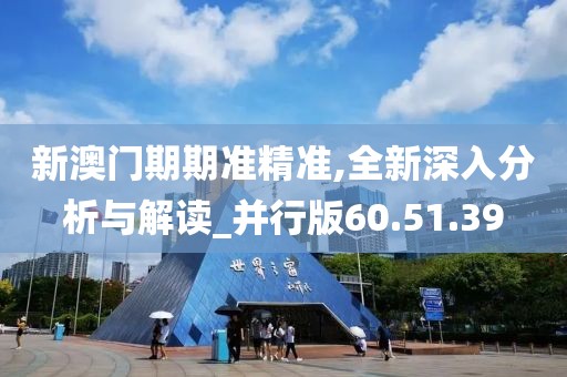 新澳门期期准精准,全新深入分析与解读_并行版60.51.39