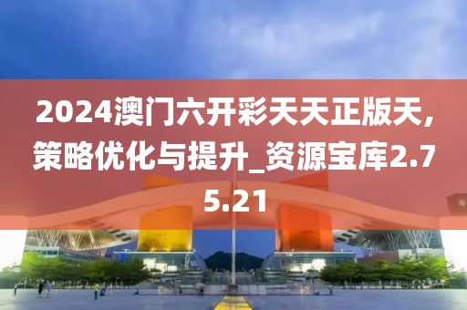 2024澳门六开彩天天正版天,策略优化与提升_资源宝库2.75.21