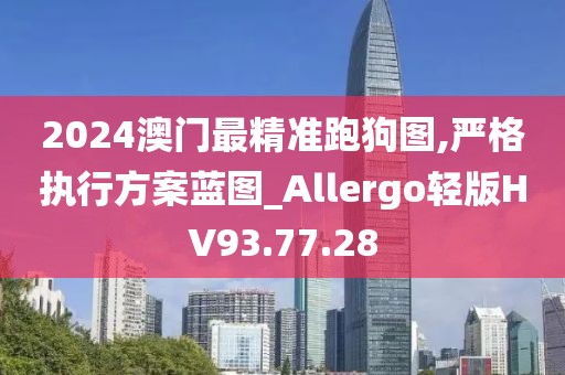 2024澳门最精准跑狗图,严格执行方案蓝图_Allergo轻版HV93.77.28