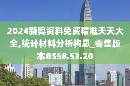 2024新奥资料免费精准天天大全,统计材料分析构思_零售版本GS58.53.20