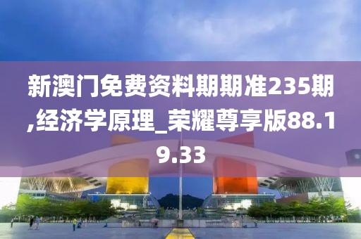 新澳门免费资料期期准235期,经济学原理_荣耀尊享版88.19.33