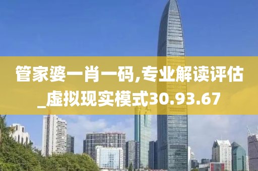 管家婆一肖一码,专业解读评估_虚拟现实模式30.93.67