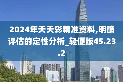 2024年天天彩精准资料,明确评估的定性分析_轻便版45.23.2