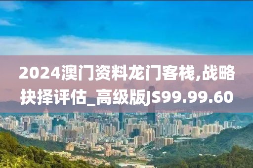 2024澳门资料龙门客栈,战略抉择评估_高级版JS99.99.60