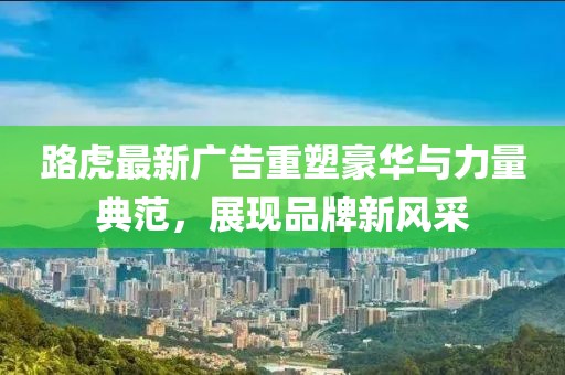 路虎最新广告重塑豪华与力量典范，展现品牌新风采