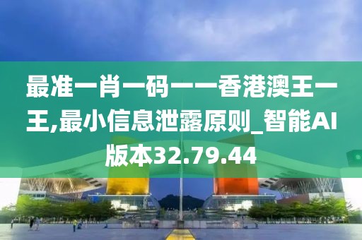 最准一肖一码一一香港澳王一王,最小信息泄露原则_智能AI版本32.79.44