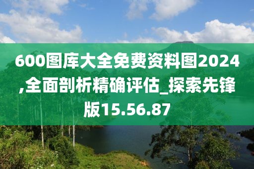 600图库大全免费资料图2024,全面剖析精确评估_探索先锋版15.56.87