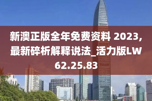 新澳正版全年免费资料 2023,最新碎析解释说法_活力版LW62.25.83