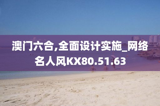 澳门六合,全面设计实施_网络名人风KX80.51.63
