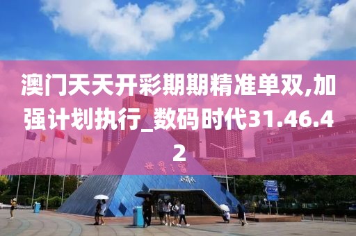 澳门天天开彩期期精准单双,加强计划执行_数码时代31.46.42