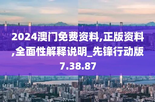 2024澳门免费资料,正版资料,全面性解释说明_先锋行动版7.38.87