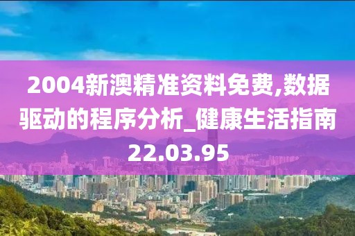 2004新澳精准资料免费,数据驱动的程序分析_健康生活指南22.03.95