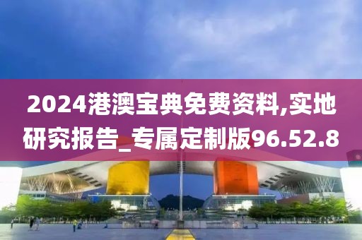 2024港澳宝典免费资料,实地研究报告_专属定制版96.52.8