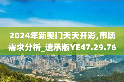 2024年新奥门天天开彩,市场需求分析_遗承版YE47.29.76