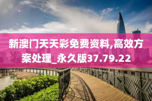 新澳门天天彩免费资料,高效方案处理_永久版37.79.22