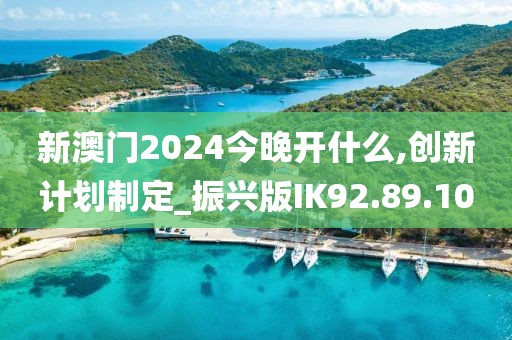 新澳门2024今晚开什么,创新计划制定_振兴版IK92.89.10