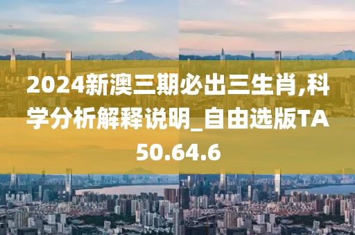 2024新澳三期必出三生肖,科学分析解释说明_自由选版TA50.64.6