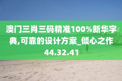 澳门三肖三码精准100%新华字典,可靠的设计方案_倾心之作44.32.41