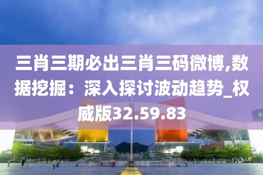 三肖三期必出三肖三码微博,数据挖掘：深入探讨波动趋势_权威版32.59.83