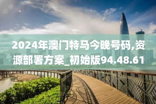 2024年澳门特马今晚号码,资源部署方案_初始版94.48.61