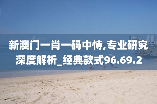 新澳门一肖一码中恃,专业研究深度解析_经典款式96.69.2