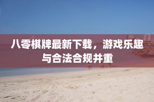 八零棋牌最新下载，游戏乐趣与合法合规并重