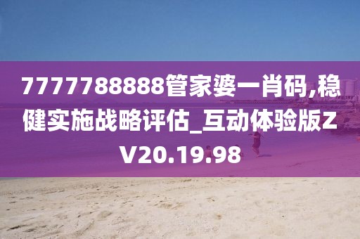 7777788888管家婆一肖码,稳健实施战略评估_互动体验版ZV20.19.98
