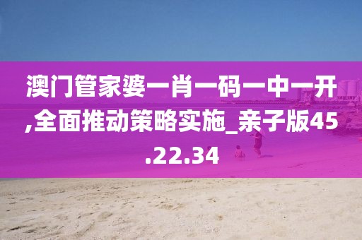澳门管家婆一肖一码一中一开,全面推动策略实施_亲子版45.22.34