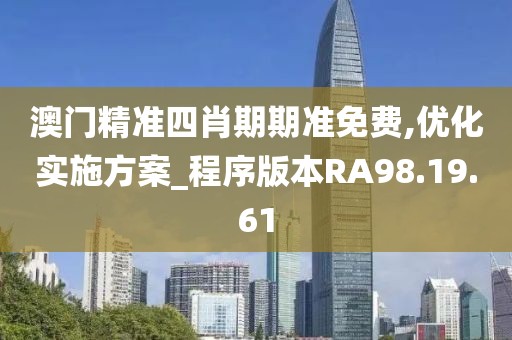 澳门精准四肖期期准免费,优化实施方案_程序版本RA98.19.61