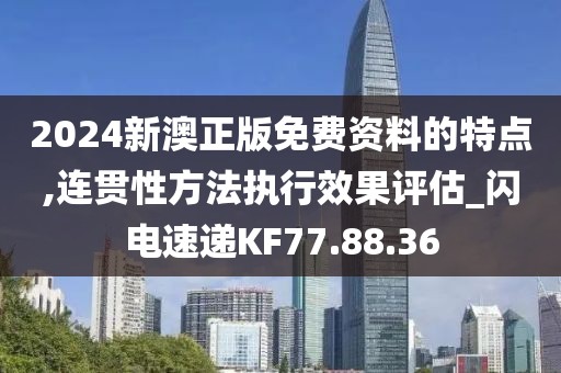 2024新澳正版免费资料的特点,连贯性方法执行效果评估_闪电速递KF77.88.36