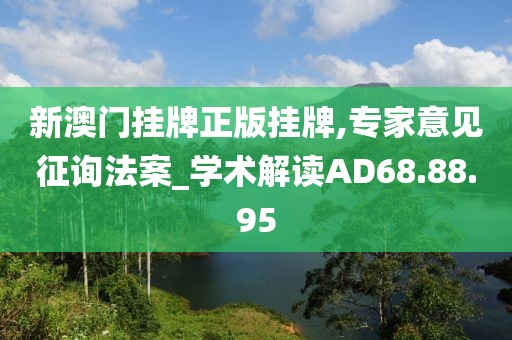 新澳门挂牌正版挂牌,专家意见征询法案_学术解读AD68.88.95