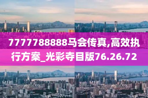 7777788888马会传真,高效执行方案_光彩夺目版76.26.72