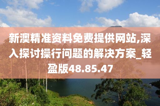新澳精准资料免费提供网站,深入探讨操行问题的解决方案_轻盈版48.85.47
