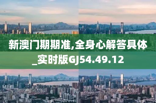 新澳门期期准,全身心解答具体_实时版GJ54.49.12