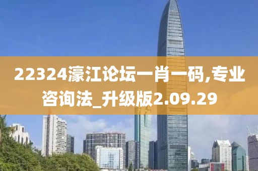 22324濠江论坛一肖一码,专业咨询法_升级版2.09.29
